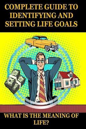 What Is the Meaning of Life? a Complete Guide to Identifying and Setting Life Goals