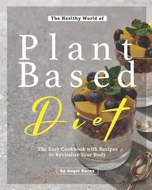 The Healthy World of Plant Based Diet: The Easy Cookbook with Recipes to Revitalize Your Body