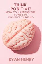 Think Positive! How to Harness the Power of Positive Thinking