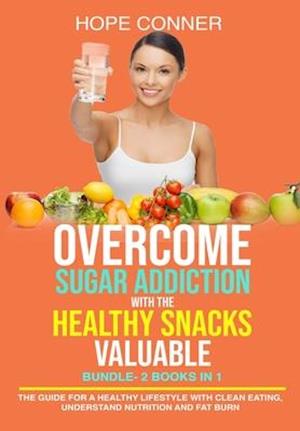 Overcome Sugar Addiction with The Healthy Snacks Valuable BUNDLE- 2 Books in 1-The Guide for a Healthy Lifestyle with Clean Eating, Understand Nutriti