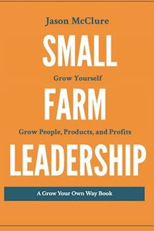 Small Farm Leadership: Grow yourself. Grow People, Products, and Profits