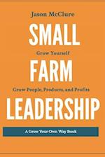 Small Farm Leadership: Grow yourself. Grow People, Products, and Profits 