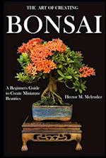 The Art of Creating Bonsai: A Beginners Guide to Create Miniature Beauties 
