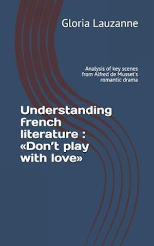 Understanding french literature : Don't play with love: Analysis of key scenes from Alfred de Musset's romantic drama