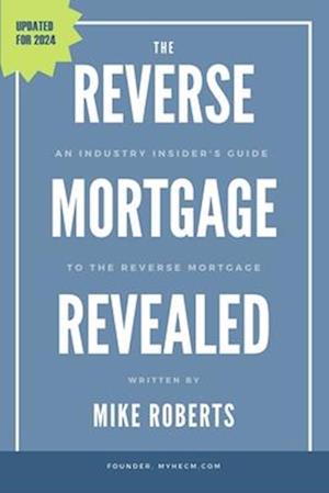 The Reverse Mortgage Revealed: An Industry Insider's Guide to the Reverse Mortgage
