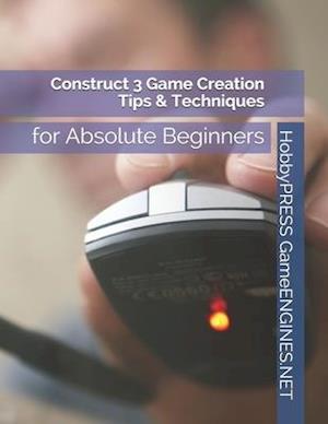 Construct 3 Game Creation Tips & Techniques: for Absolute Beginners