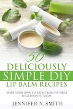 Lip Balm: 50 Deliciously Simple DIY Lip Balm Recipes: Make Your Own Lip Balm From Natural Ingredients Today 