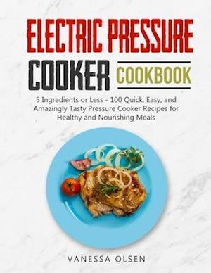 Electric Pressure Cooker Cookbook: 5 Ingredients or Less - 100 Quick, Easy, and Amazingly Tasty Pressure Cooker Recipes for Healthy and Nourishing Mea