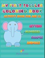 MY FIRST TODDLER COLORING BOOK: ACTIVITY BOOK FOR AGE 1-3, LETTERS NUMBERS SHAPES ANIMALS 