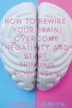 How to Rewire Your Brain, Overcome Negativity and Start Thinking Positively