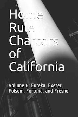 Home Rule Charters of California: Volume 6: Eureka, Exeter, Folsom, Fortuna, and Fresno