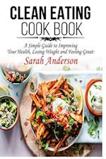 CLEAN EATING COOK BOOK: A SIMPLE GUIDE TO IMPROVING YOUR HEALTH, LOSING WEIGHT, AND FEELING GREAT! 