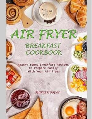 AIR FRYER BREAKFAST COOKBOOK: Heathy Yummy Breakfast Recipes To Prepare Easily With Your Air Fryer