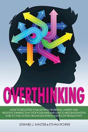 Overthinking: How to Declutter your Life from Worrying, Anxiety and Negative Thinking that Stop your Mind and Lead to Procrastination. Dare to Take Ac