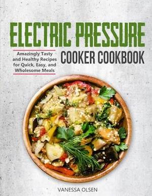 Electric Pressure Cooker Cookbook: Amazingly Tasty and Healthy Recipes for Quick, Easy, and Wholesome Meals
