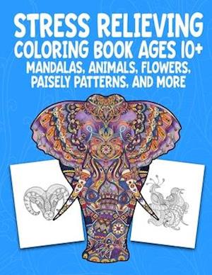 Stress Relieving Coloring Book Ages 10+ Mandalas, Animals, Flowers, Paisely Patterns, and More