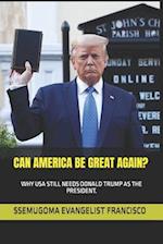 CAN AMERICA BE GREAT AGAIN?: WHY USA STILL NEEDS DONALD TRUMP AS THE PRESIDENT. 