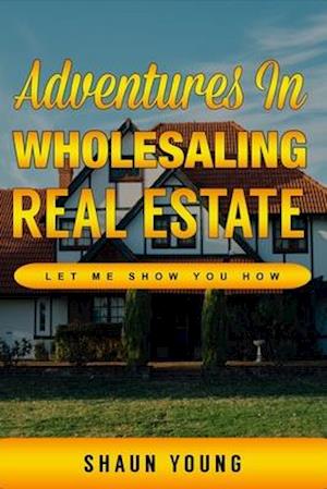 Adventures In Wholesaling Real Estate -Let Me Show You How