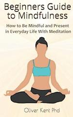 Beginners Guide to Mindfulness: How to Be Mindful and Present in Everyday Life With Meditation 