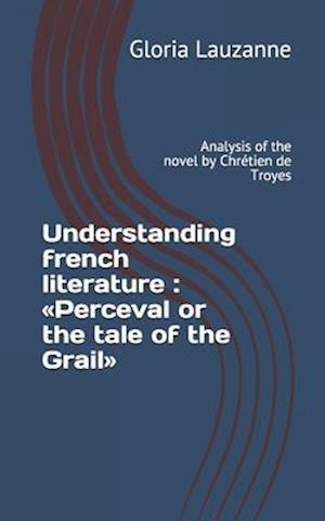 Understanding french literature : Perceval or the tale of the Grail: Analysis of the novel by Chrétien de Troyes