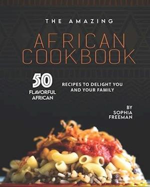 The Amazing African Cookbook: 50 Flavorful African Recipes to Delight You and Your Family