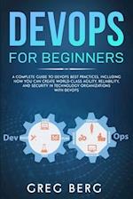 DevOps For Beginners: A Complete Guide To DevOps Best Practices (Including How You Can Create World-Class Agility, Reliability, And Security In Techno