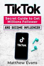 TikTok: Secret Guide to Get Millions Follower and Become Influencer, Make Money Like a Famous Social Media Star and Mastering Tik Tok Video Marketing 
