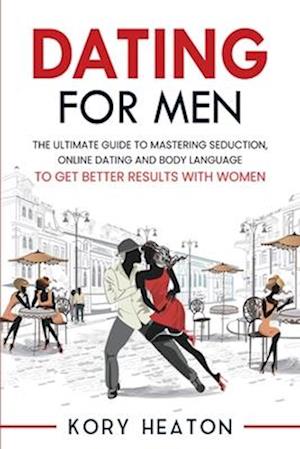 Dating for Men: The Ultimate Guide to Mastering Seduction, Online Dating and Body Language to Get Better Results with Women