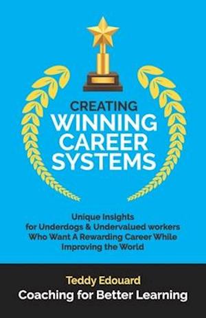 Creating Winning Career Systems: Unique Insights for Underdogs & Undervalued workers Who Want A Rewarding Career While Improving the World