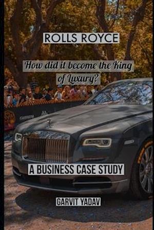 Rolls Royce : How did it become the King of Luxury: A Business Case Study