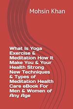 What Is Yoga Exercise & Meditation How It Make You & Your Health Strong New Techniques & Types of Meditation Health Care eBook For Men & Women of Any