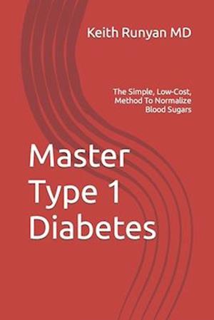 Master Type 1 Diabetes: The Simple, Low-Cost, Method To Normalize Blood Sugars