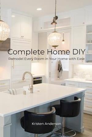 Complete Home DIY: Remodel Every Room in Your Home with Ease