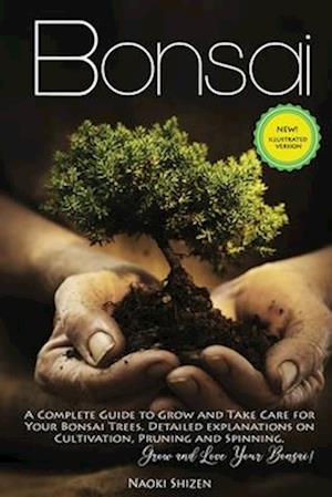 Bonsai: A Complete Guide to Grow and Take Care for Your Bonsai Trees. Detailed Explanations on Cultivation, Pruning and Spinning. Grow and Love Your B