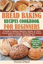 Bread Baking Recipes Cookbook for Beginners: A Guide to Making Delicious, Simple, & Quick Homemade No-Knead, Whole-Wheat & Artisan Bread, Ciabatta, Ba