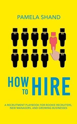 How to Hire: A Recruitment Playbook for Rookie Recruiters, New Managers, and Growing Businesses