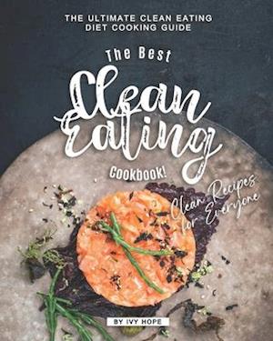 The Best Clean Eating Cookbook!: The Ultimate Clean Eating Diet Cooking Guide - Clean Recipes for Everyone