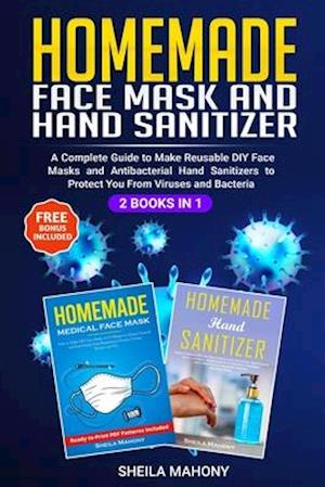 Homemade Face Mask and Hand Sanitizer: A Complete Guide to Make Reusable DIY Face Masks and Antibacterial Hand Sanitizers to Protect You From Viruses