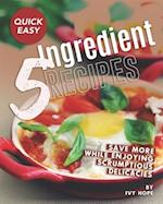 Quick Easy 5-Ingredient Recipes: Save More While Enjoying Scrumptious Delicacies 