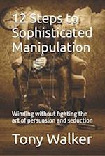 12 Steps to Sophisticated Manipulation : winning without fighting the art of persuasion and seduction 