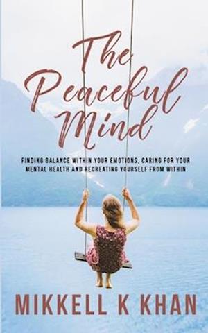 The Peaceful Mind: Finding Balance within your Emotions, Caring for your Mental Health and Recreating Yourself From Within