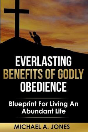 Everlasting Benefits Of Godly Obedience: Accept What I Say And The Years Of Your Life Will Be Many