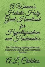 A Women's Holistic Holy Grail Handbook for Hypothyroidism and Hashimoto's : How I healed my Hypothyroidism and Autoimmune Disorder with Personalized N