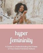 Hyper Femininity: A Guide to Understanding the Power of Your Divine Feminine Nature 