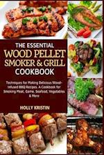 The Essential Wood Pellet Smoker and Grill Cookbook: Techniques for Making Delicious Wood-Infused BBQ Recipes - A Cookbook for Smoking Meat, Game, Sea