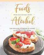 Foods that Go Great with Alcohol: The Popular Cookbook of Dishes to Eat While You Drink! 