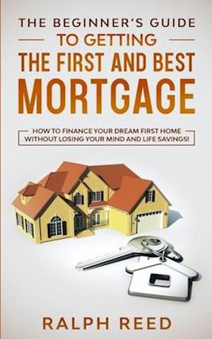 The Beginner's Guide To Getting The First And Best Mortgage