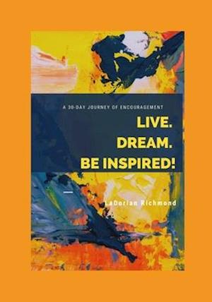 Live. Dream. Be Inspired!: A 30 DAY JOURNEY OF ENCOURAGEMENT