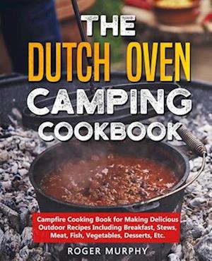 The Dutch Oven Camping Cookbook: Campfire Cooking Book for Making Delicious Outdoor Recipes Including Breakfast, Stews, Meat, Fish, Vegetables, Desser