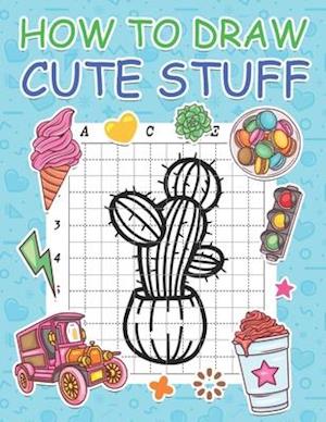 How to Draw Cute Stuff: Step by Step Simple Learn to Draw Books for Kids